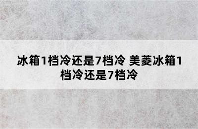 冰箱1档冷还是7档冷 美菱冰箱1档冷还是7档冷